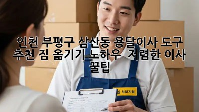 인천 부평구 삼산동 용달이사 도구 추천: 짐 옮기기 노하우 & 저렴한 이사 꿀팁! ✨