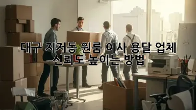 대구 지저동 원룸 이사, 용달 업체 신뢰도 높이는 방법!